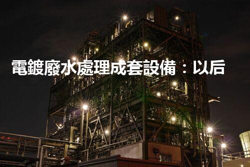 電鍍廢水處理成套設備：以后工業(yè)環(huán)保的核心鑰匙？